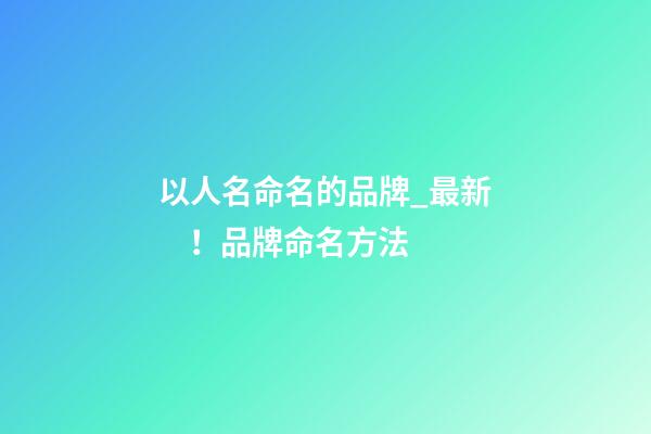 以人名命名的品牌_最新！品牌命名方法